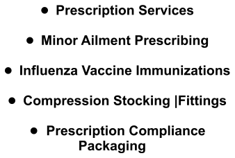 •	Prescription Services  •	Minor Ailment Prescribing  •	Influenza Vaccine Immunizations  •	Compression Stocking |Fittings  •	Prescription Compliance Packaging