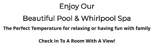 Enjoy Our Beautiful Pool & Whirlpool Spa The Perfect Temperature for relaxing or having fun with family  Check In To A Room With A View!