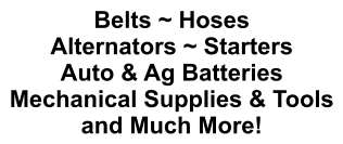 Belts ~ Hoses Alternators ~ Starters Auto & Ag Batteries Mechanical Supplies & Tools and Much More!