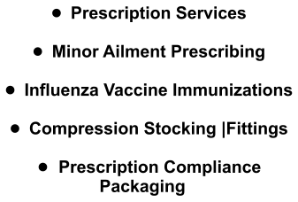 •	Prescription Services  •	Minor Ailment Prescribing  •	Influenza Vaccine Immunizations  •	Compression Stocking |Fittings  •	Prescription Compliance Packaging
